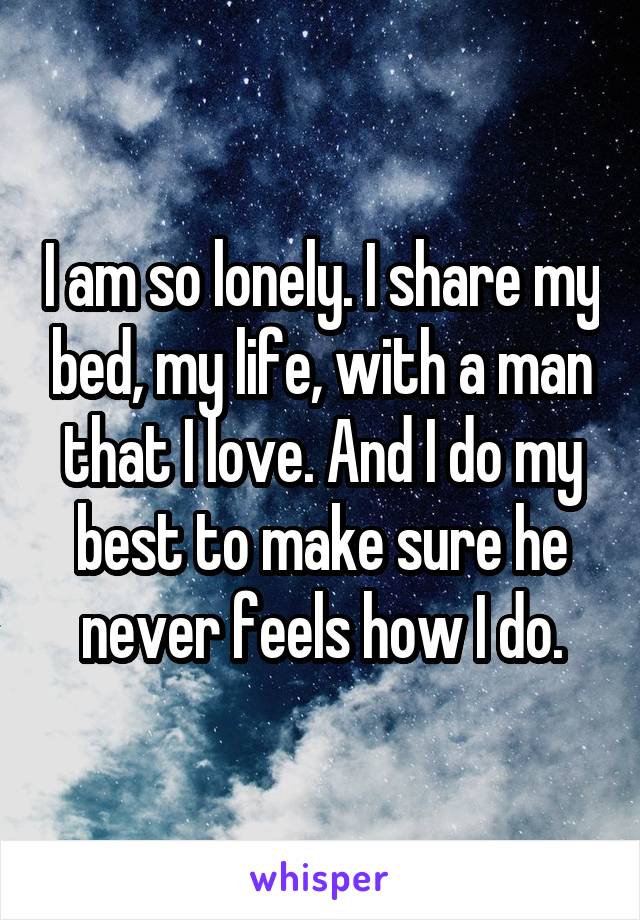 I am so lonely. I share my bed, my life, with a man that I love. And I do my best to make sure he never feels how I do.