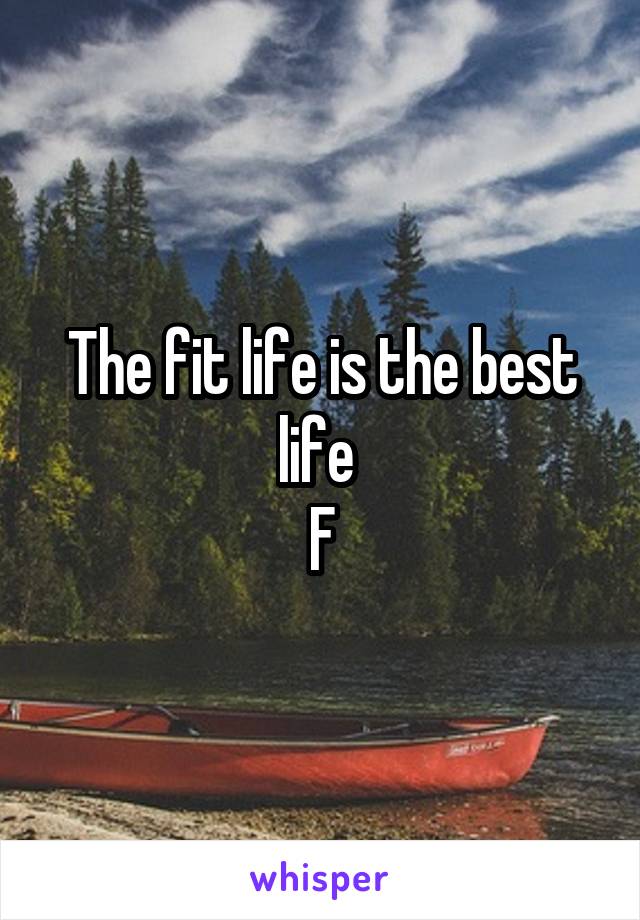 The fit life is the best life 
F