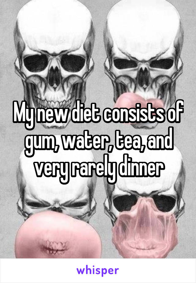 My new diet consists of gum, water, tea, and very rarely dinner