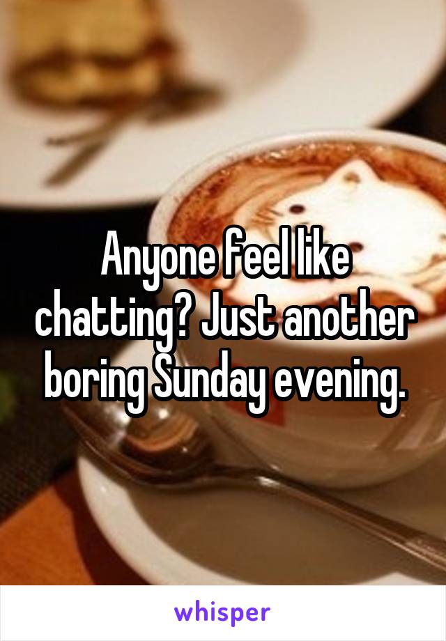 Anyone feel like chatting? Just another boring Sunday evening.