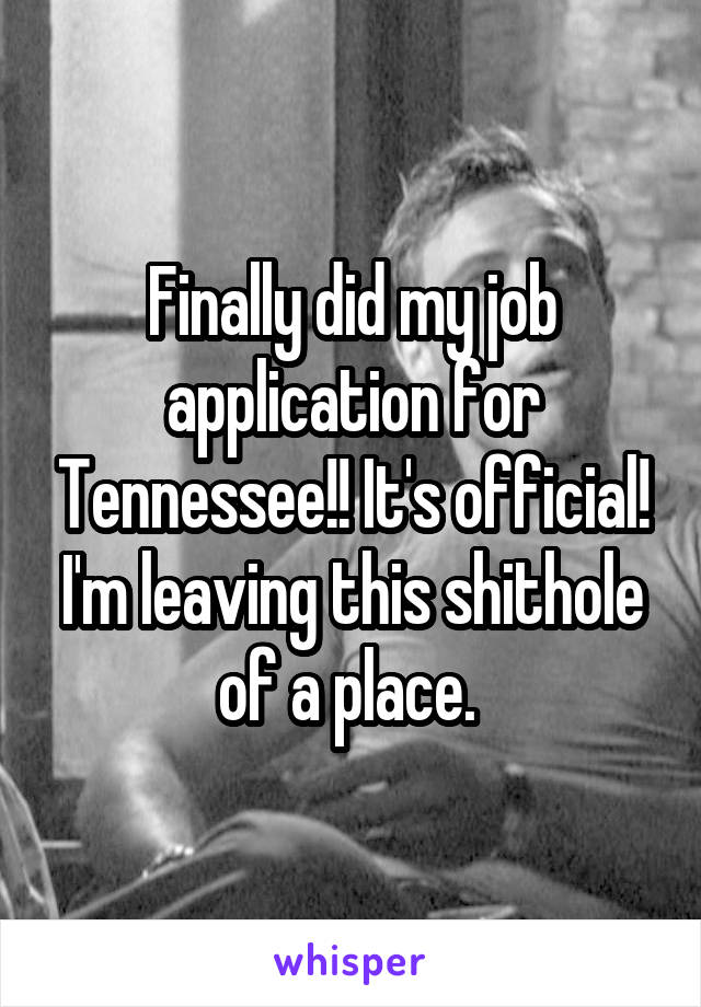 Finally did my job application for Tennessee!! It's official! I'm leaving this shithole of a place. 