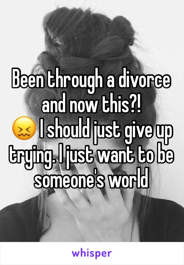 Been through a divorce and now this?! 
😖 I should just give up trying. I just want to be someone's world 