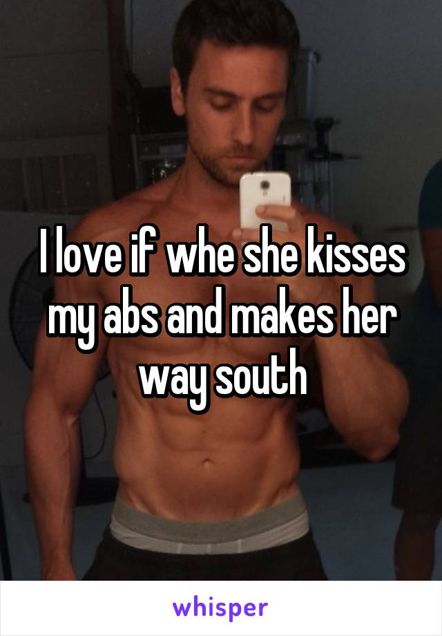 I love if whe she kisses my abs and makes her way south