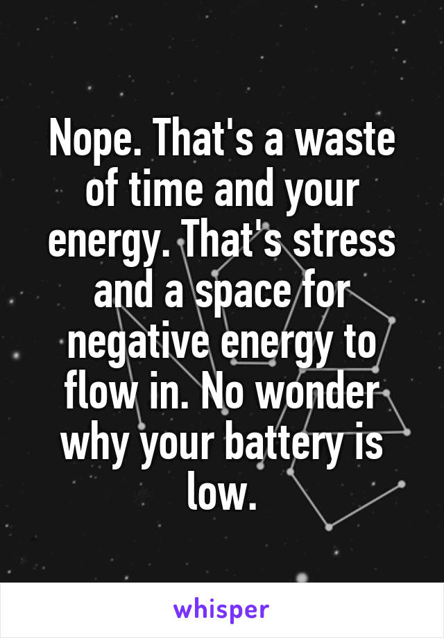 Nope. That's a waste of time and your energy. That's stress and a space for negative energy to flow in. No wonder why your battery is low.