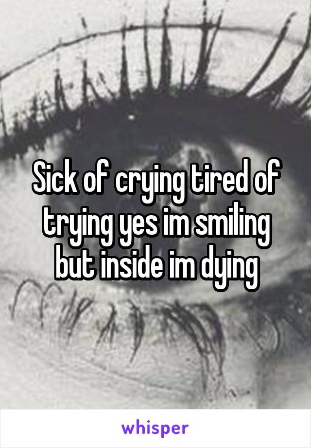 Sick of crying tired of trying yes im smiling but inside im dying