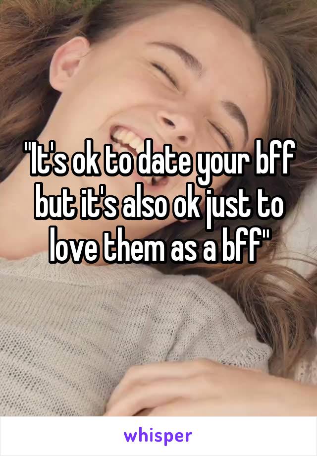 "It's ok to date your bff but it's also ok just to love them as a bff"
