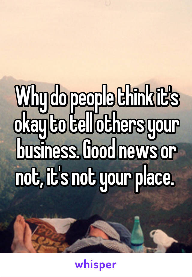 Why do people think it's okay to tell others your business. Good news or not, it's not your place. 