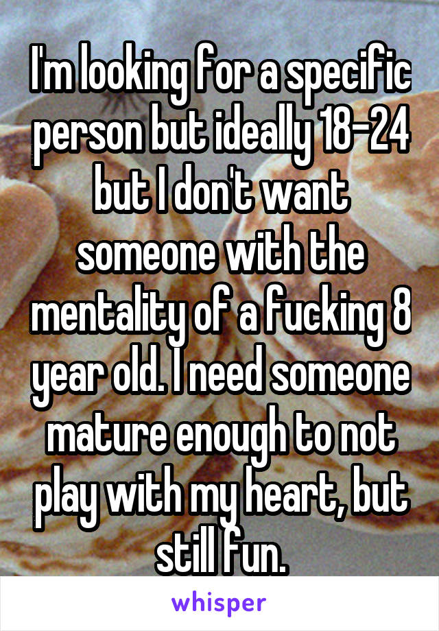 I'm looking for a specific person but ideally 18-24 but I don't want someone with the mentality of a fucking 8 year old. I need someone mature enough to not play with my heart, but still fun.