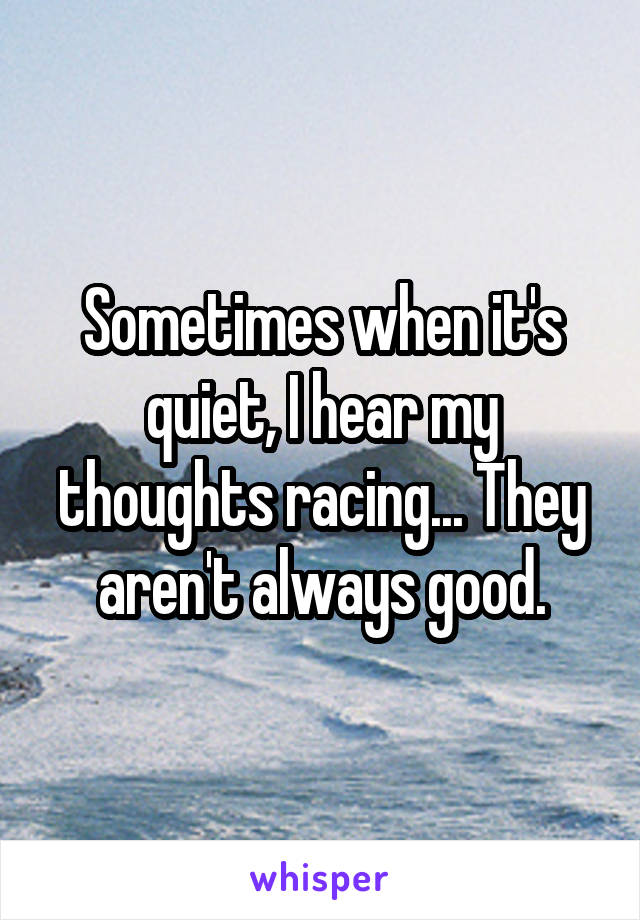 Sometimes when it's quiet, I hear my thoughts racing... They aren't always good.