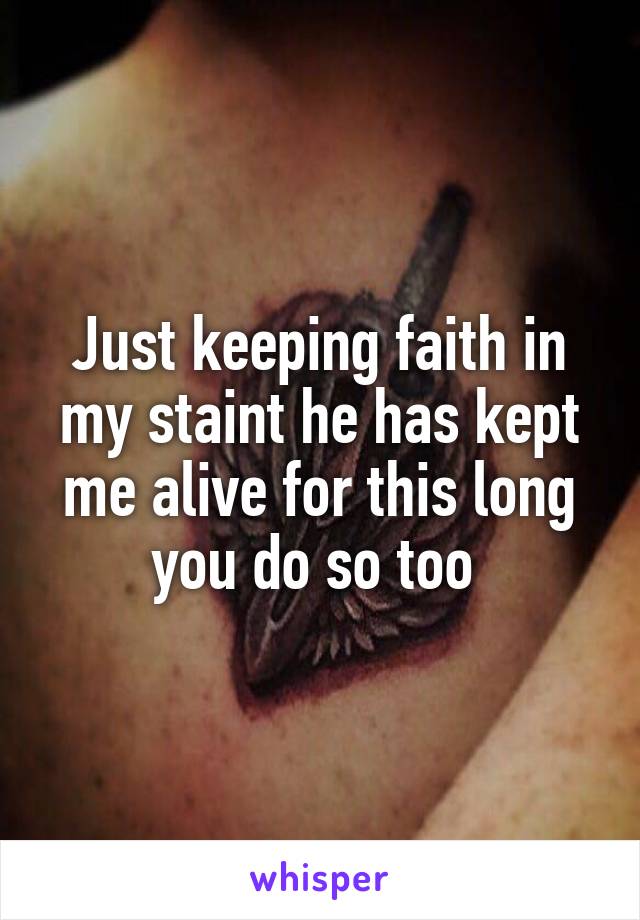 Just keeping faith in my staint he has kept me alive for this long you do so too 