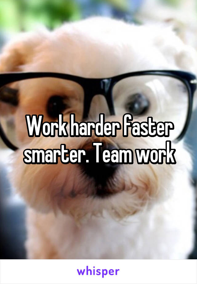 Work harder faster smarter. Team work