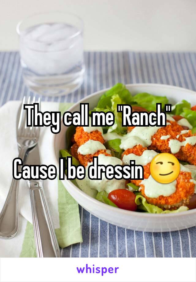 They call me "Ranch"

Cause I be dressin 😏