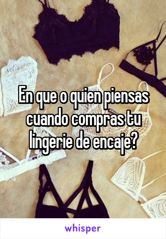 En que o quien piensas cuando compras tu lingerie de encaje?