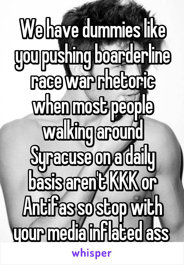 We have dummies like you pushing boarderline race war rhetoric when most people walking around Syracuse on a daily basis aren't KKK or Antifas so stop with your media inflated ass 