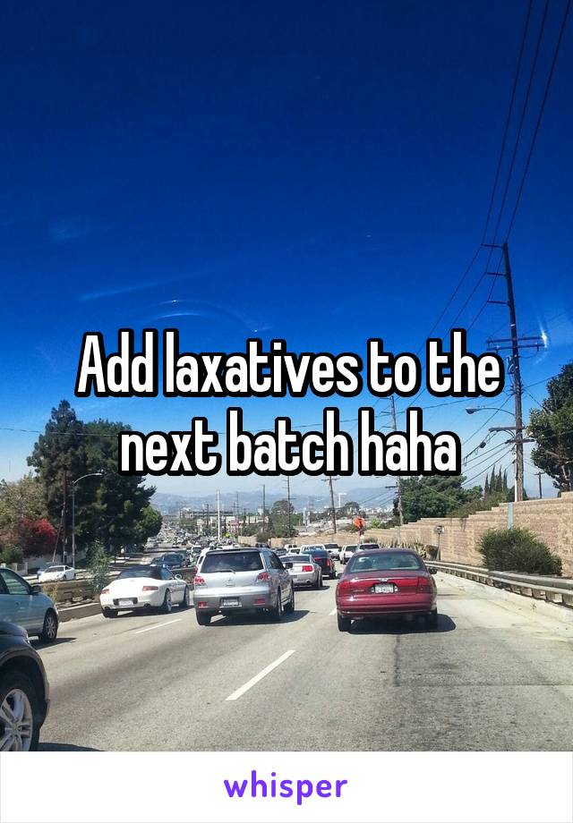 Add laxatives to the next batch haha