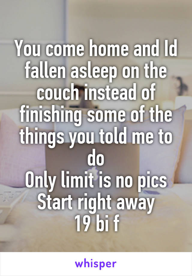 You come home and Id fallen asleep on the couch instead of finishing some of the things you told me to do
Only limit is no pics
Start right away
19 bi f