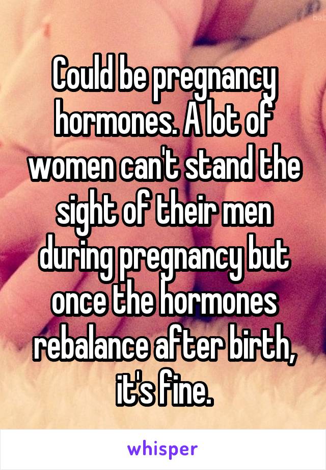 Could be pregnancy hormones. A lot of women can't stand the sight of their men during pregnancy but once the hormones rebalance after birth, it's fine.