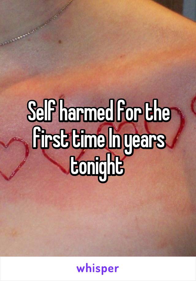 Self harmed for the first time In years tonight 