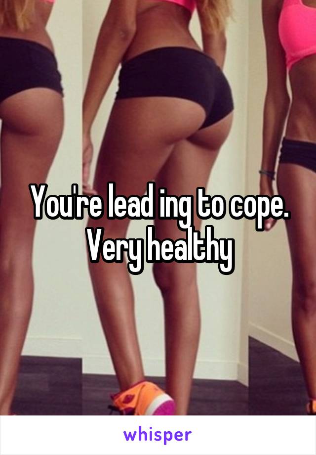 You're lead ing to cope. Very healthy