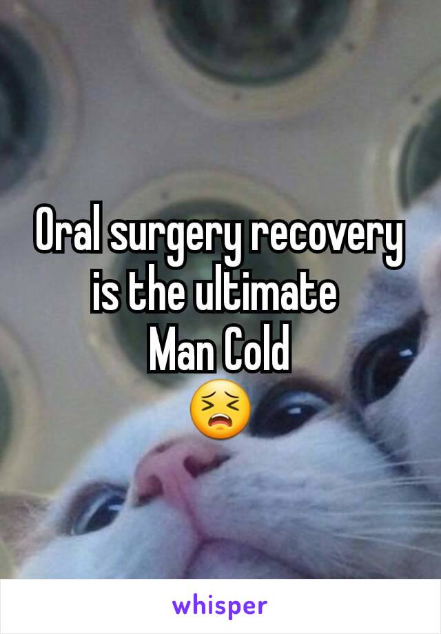 Oral surgery recovery is the ultimate 
Man Cold
😣