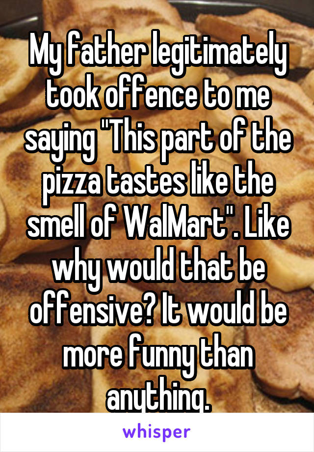 My father legitimately took offence to me saying "This part of the pizza tastes like the smell of WalMart". Like why would that be offensive? It would be more funny than anything.