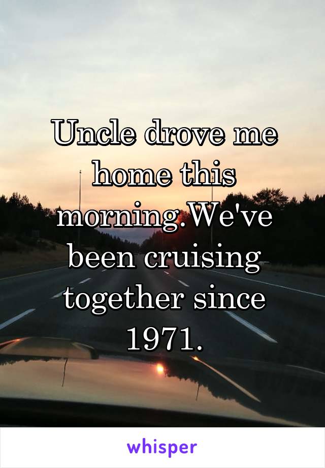 Uncle drove me home this morning.We've been cruising together since 1971.