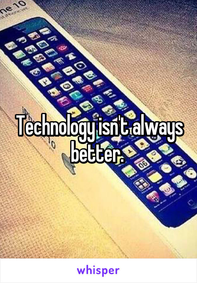 Technology isn't always better. 