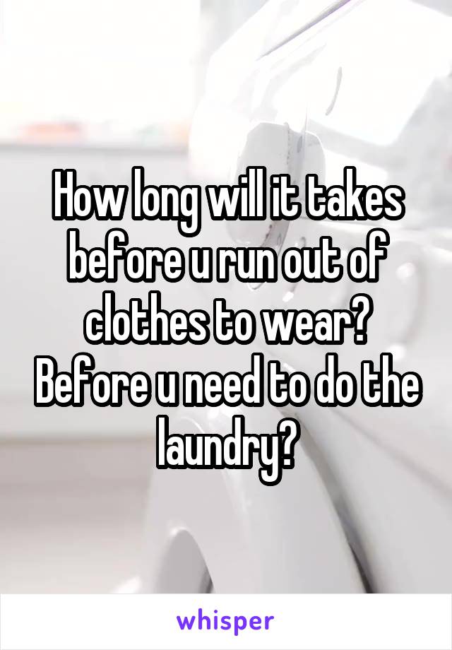 How long will it takes before u run out of clothes to wear? Before u need to do the laundry?