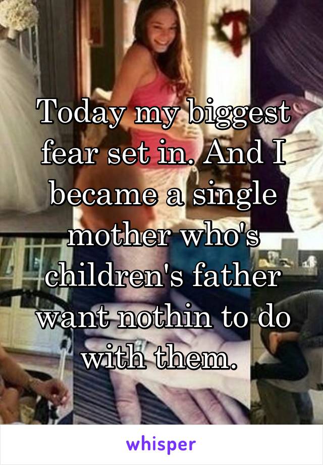 Today my biggest fear set in. And I became a single mother who's children's father want nothin to do with them. 