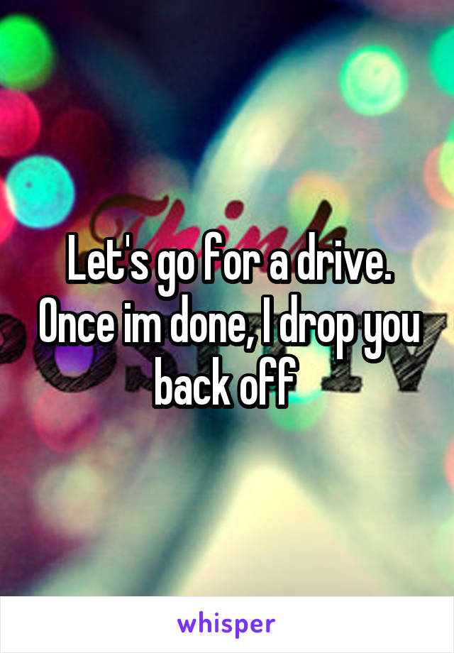 Let's go for a drive. Once im done, I drop you back off 