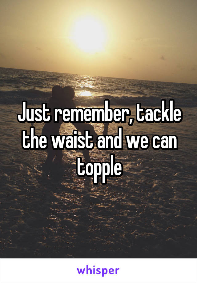 Just remember, tackle the waist and we can topple