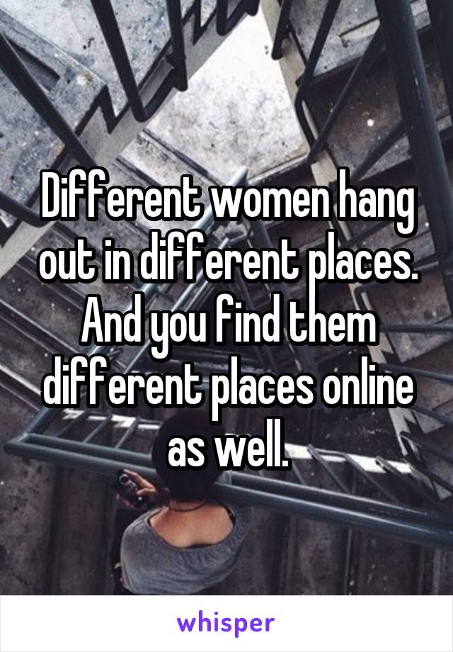 Different women hang out in different places. And you find them different places online as well.