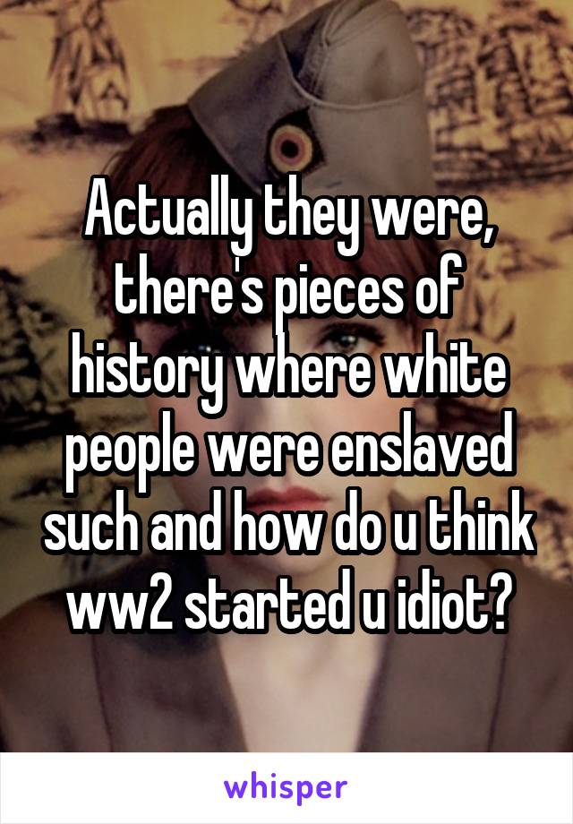 Actually they were, there's pieces of history where white people were enslaved such and how do u think ww2 started u idiot?