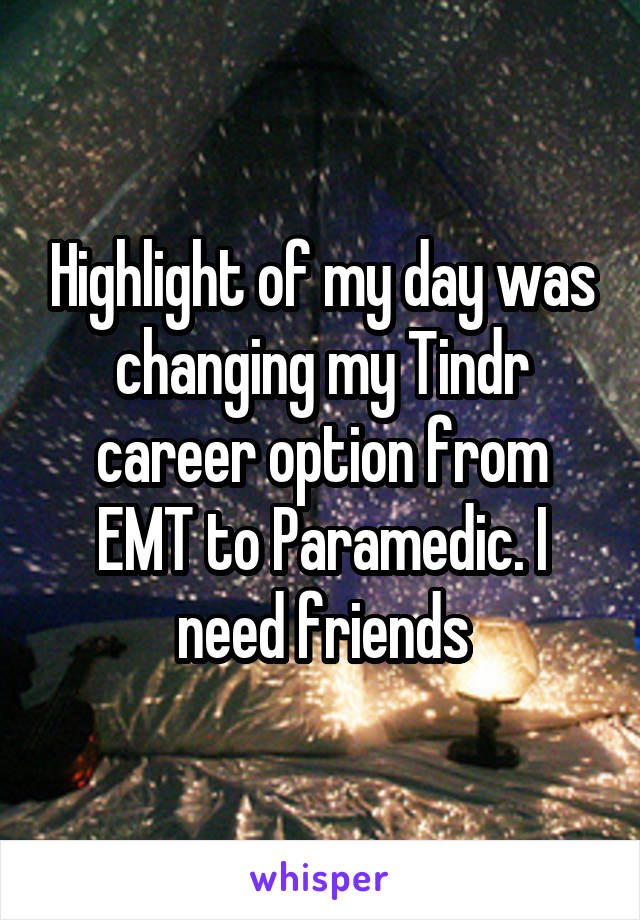 Highlight of my day was changing my Tindr career option from EMT to Paramedic. I need friends