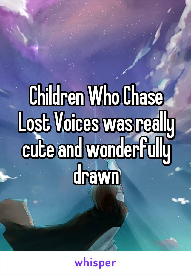 Children Who Chase Lost Voices was really cute and wonderfully drawn