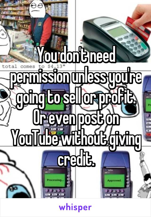 You don't need permission unless you're going to sell or profit. Or even post on YouTube without giving credit.