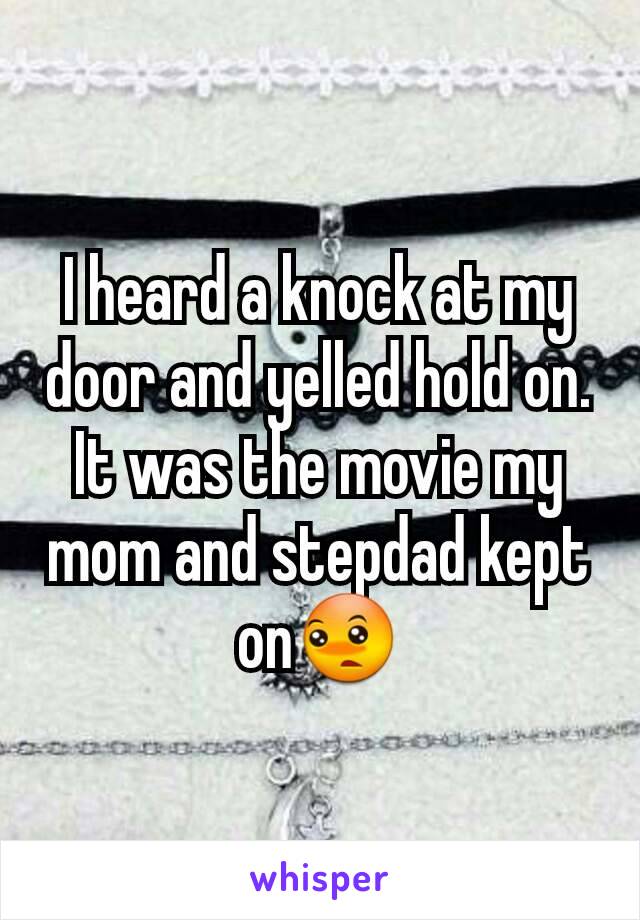 I heard a knock at my door and yelled hold on. It was the movie my mom and stepdad kept on😳