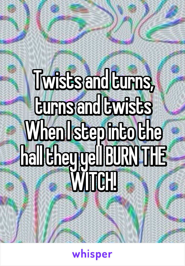 Twists and turns, turns and twists
When I step into the hall they yell BURN THE WITCH!