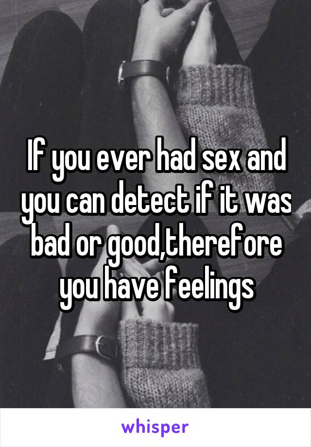 If you ever had sex and you can detect if it was bad or good,therefore you have feelings