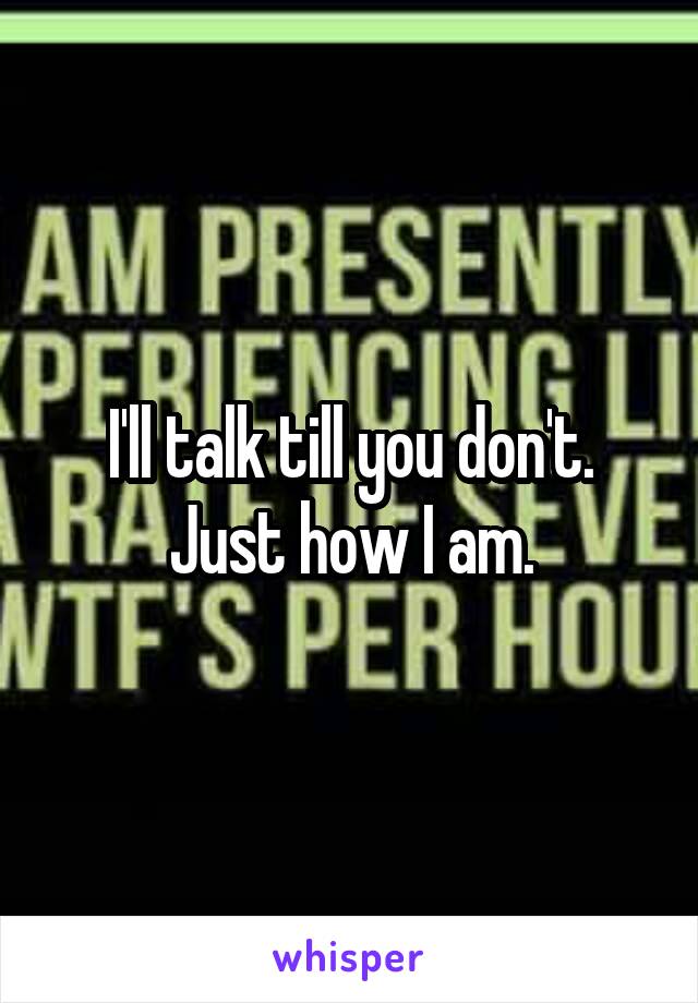 I'll talk till you don't. Just how I am.