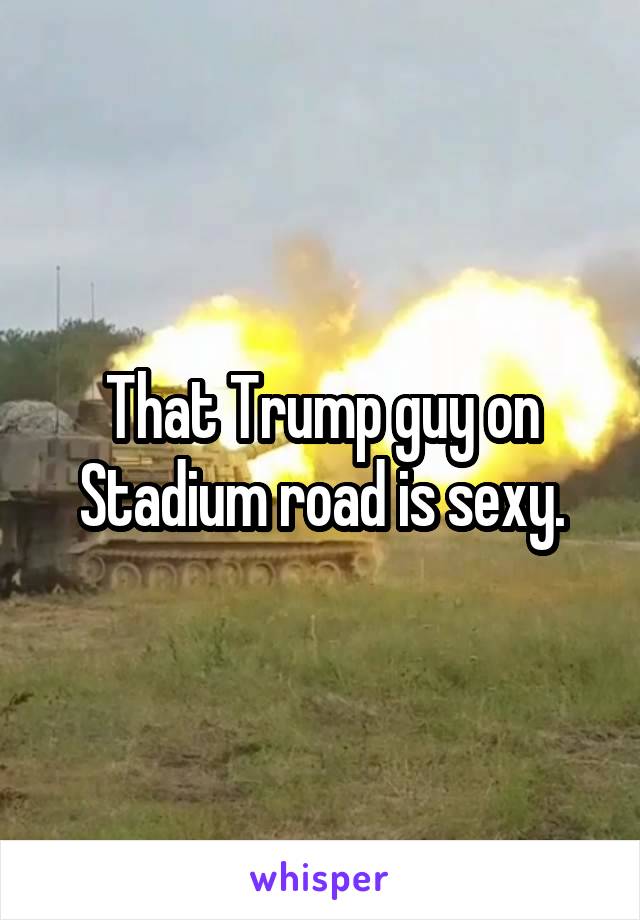 That Trump guy on Stadium road is sexy.