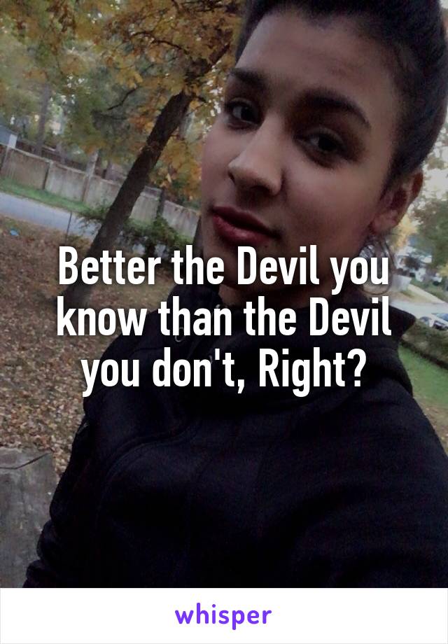 Better the Devil you know than the Devil you don't, Right?