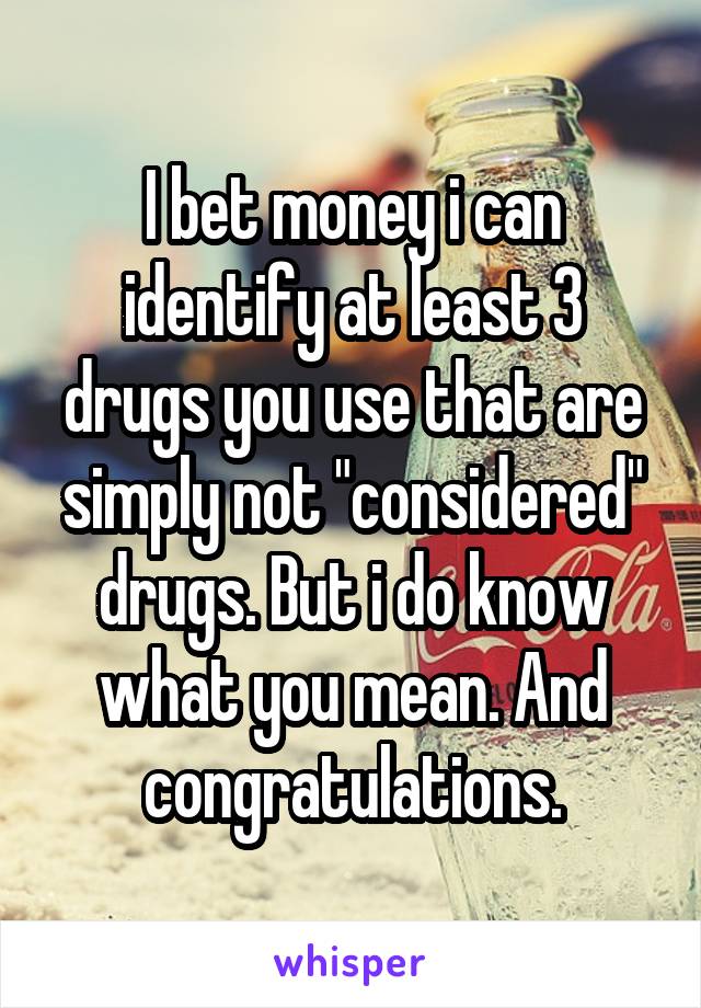 I bet money i can identify at least 3 drugs you use that are simply not "considered" drugs. But i do know what you mean. And congratulations.