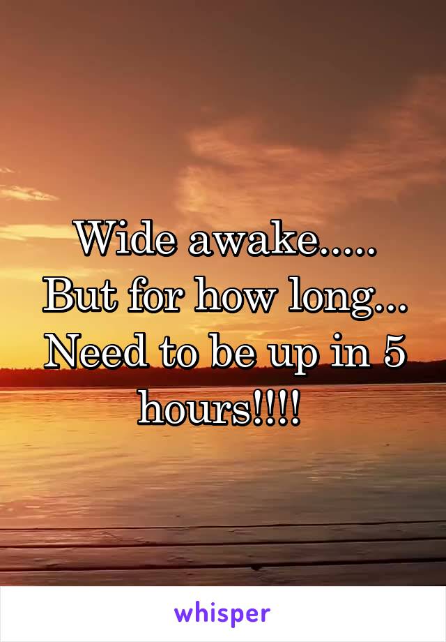 Wide awake..... But for how long...
Need to be up in 5 hours!!!! 