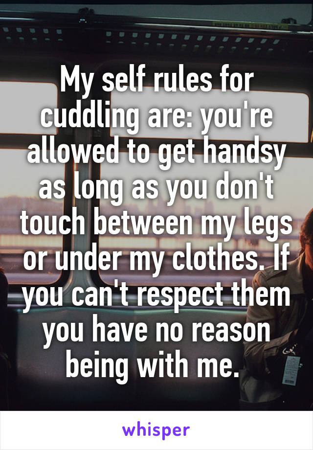 My self rules for cuddling are: you're allowed to get handsy as long as you don't touch between my legs or under my clothes. If you can't respect them you have no reason being with me. 