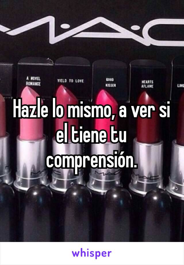 Hazle lo mismo, a ver si el tiene tu comprensión.