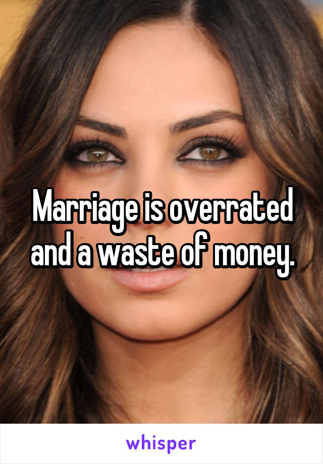 Marriage is overrated and a waste of money.