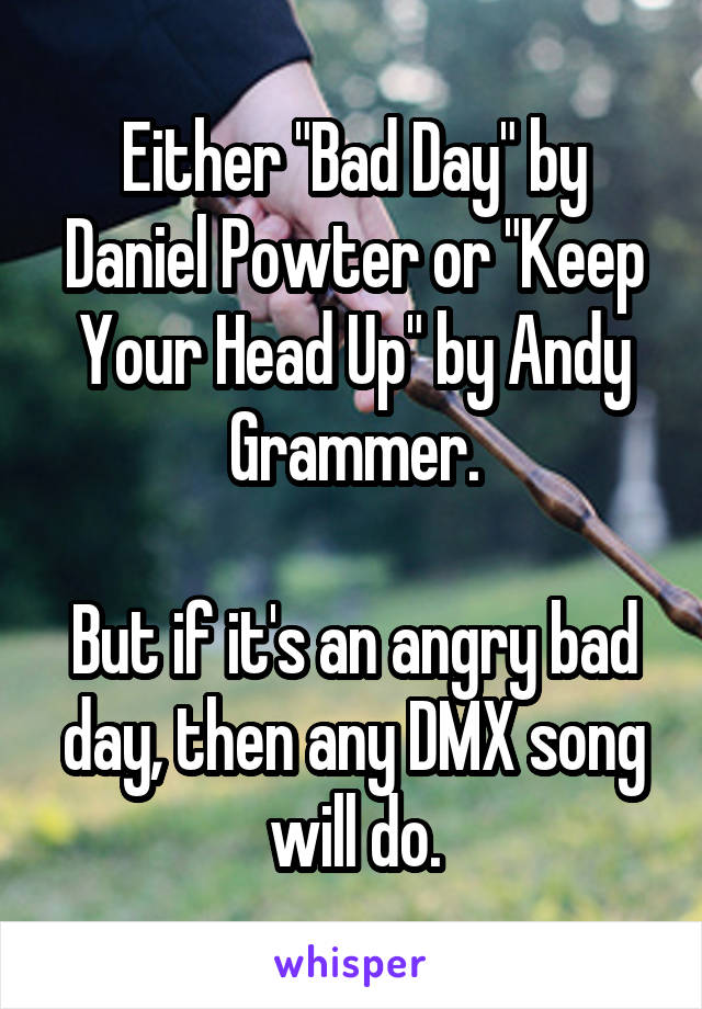 Either "Bad Day" by Daniel Powter or "Keep Your Head Up" by Andy Grammer.

But if it's an angry bad day, then any DMX song will do.