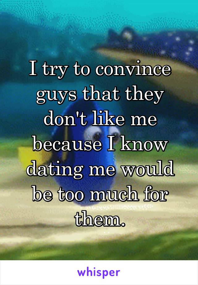 I try to convince guys that they don't like me because I know dating me would be too much for them.