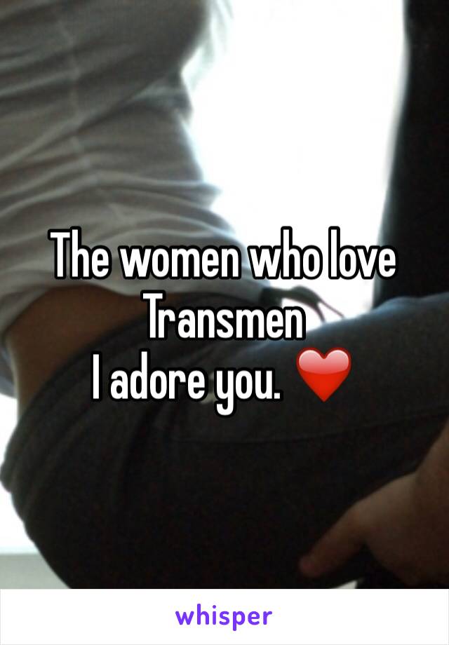 The women who love Transmen 
I adore you. ❤️